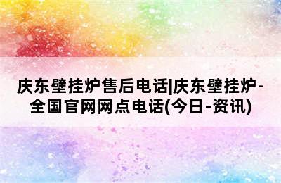 庆东壁挂炉售后电话|庆东壁挂炉-全国官网网点电话(今日-资讯)